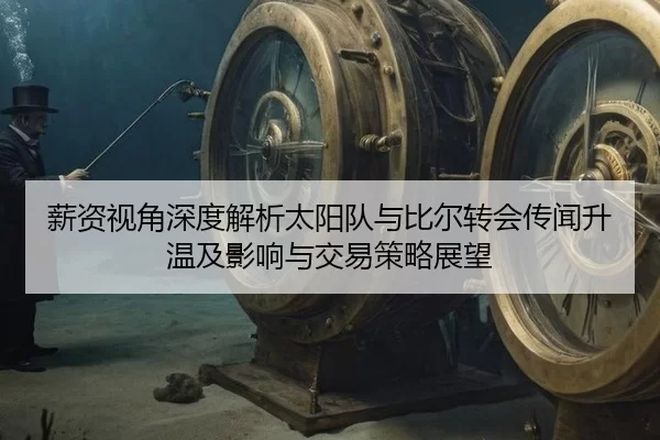 薪资视角深度解析太阳队与比尔转会传闻升温及影响与交易策略展望