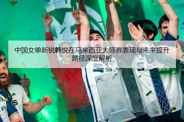 zhong-guo-nv-dan-xin-rui-han-yue-zai-ma-lai-xi-ya-da-shi-sai-biao-xian-yu-wei-lai-ti-sheng-lu-jing-shen-du-jie-xi-2-655.jpg