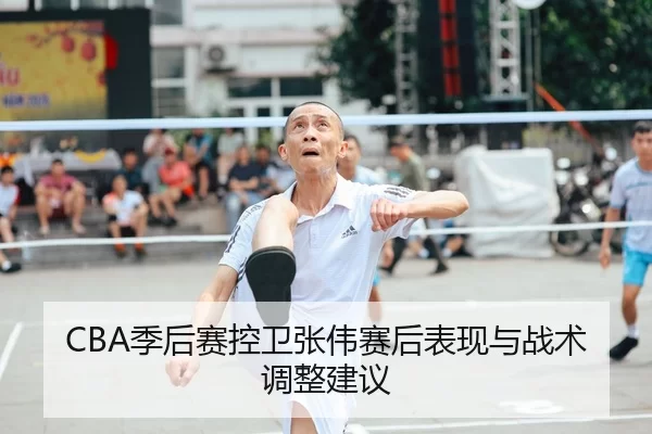 CBA季后赛控卫张伟赛后表现与战术调整建议