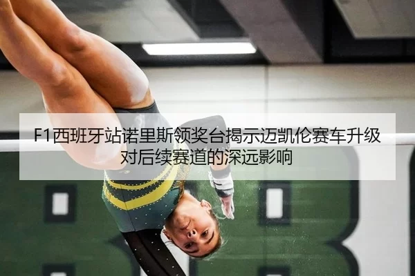 F1西班牙站诺里斯领奖台揭示迈凯伦赛车升级对后续赛道的深远影响