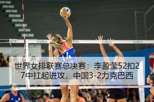 世界女排联赛总决赛：李盈莹52扣27中扛起进攻，中国3-2力克巴西